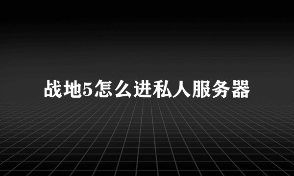 战地5怎么进私人服务器