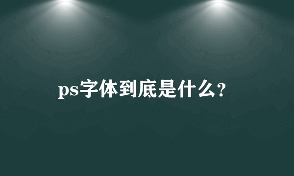 ps字体到底是什么？