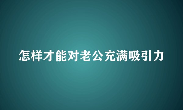怎样才能对老公充满吸引力