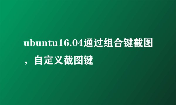 ubuntu16.04通过组合键截图，自定义截图键