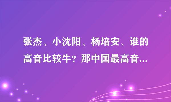 张杰、小沈阳、杨培安、谁的高音比较牛？那中国最高音又是谁呢？