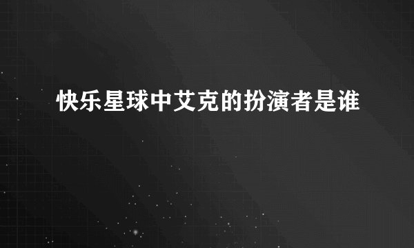 快乐星球中艾克的扮演者是谁