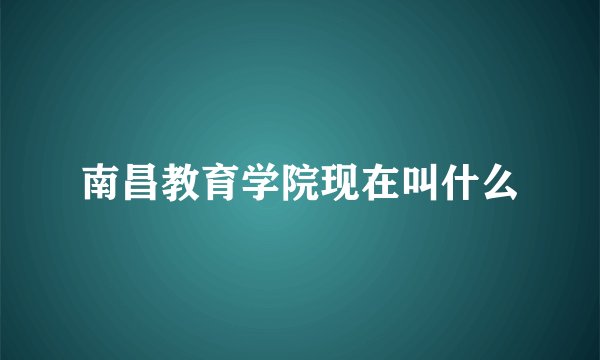 南昌教育学院现在叫什么