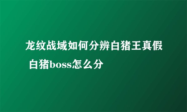 龙纹战域如何分辨白猪王真假 白猪boss怎么分