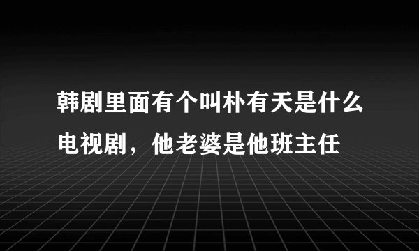 韩剧里面有个叫朴有天是什么电视剧，他老婆是他班主任