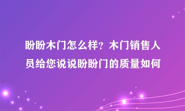 盼盼木门怎么样？木门销售人员给您说说盼盼门的质量如何