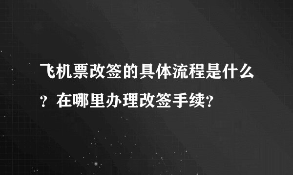 飞机票改签的具体流程是什么？在哪里办理改签手续？