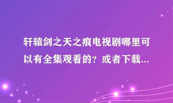 轩辕剑之天之痕电视剧哪里可以有全集观看的?或者下载的,求大神指导。