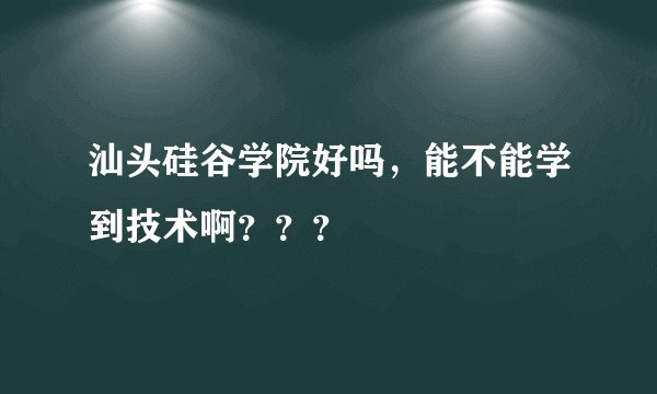 汕头硅谷学院好吗，能不能学到技术啊？？？