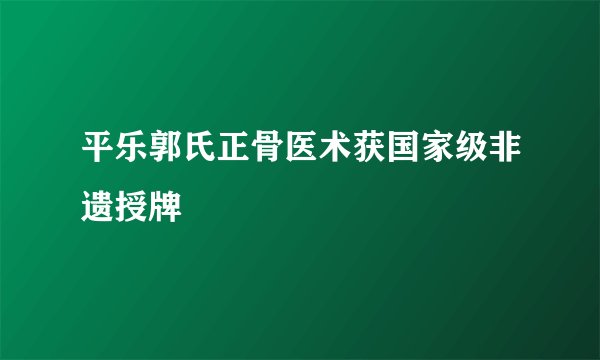 平乐郭氏正骨医术获国家级非遗授牌