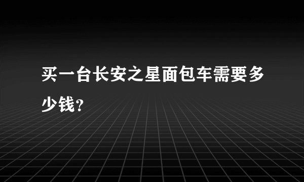 买一台长安之星面包车需要多少钱？