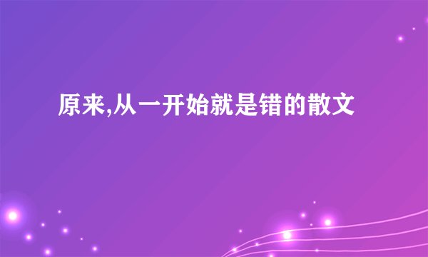 原来,从一开始就是错的散文