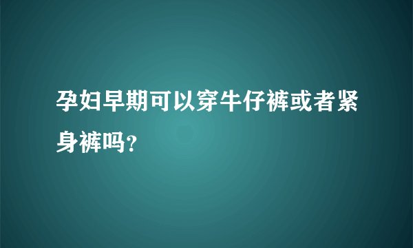 孕妇早期可以穿牛仔裤或者紧身裤吗？