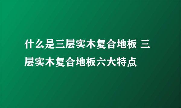 什么是三层实木复合地板 三层实木复合地板六大特点