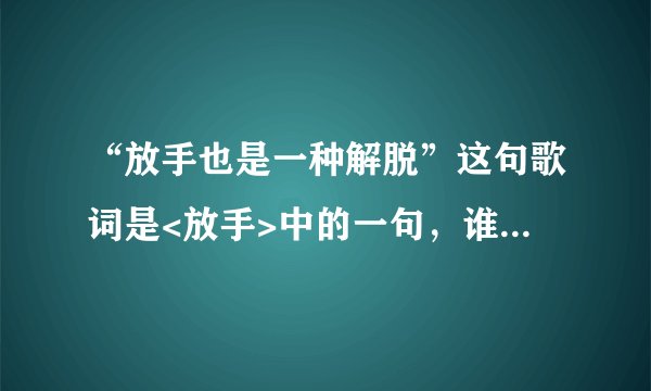 “放手也是一种解脱”这句歌词是<放手>中的一句，谁知道是哪位歌手唱的