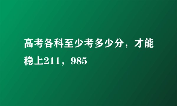 高考各科至少考多少分，才能稳上211，985
