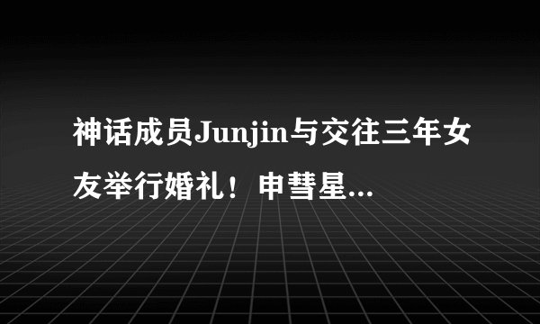 神话成员Junjin与交往三年女友举行婚礼！申彗星担任主持金烔完演唱祝歌
