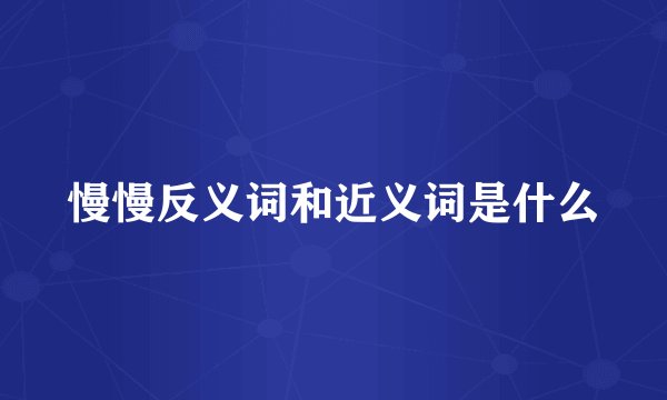慢慢反义词和近义词是什么