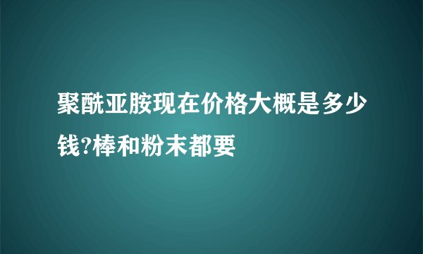 聚酰亚胺现在价格大概是多少钱?棒和粉末都要