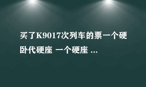 买了K9017次列车的票一个硬卧代硬座 一个硬座 不知道坐哪个