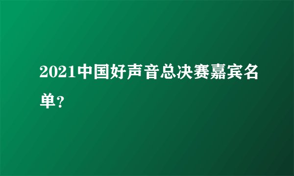 2021中国好声音总决赛嘉宾名单？
