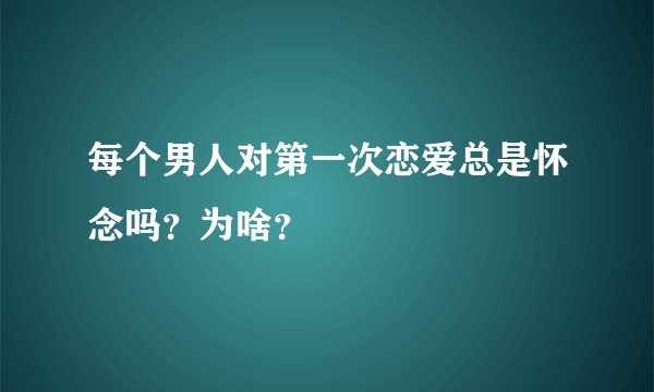 每个男人对第一次恋爱总是怀念吗?为啥?