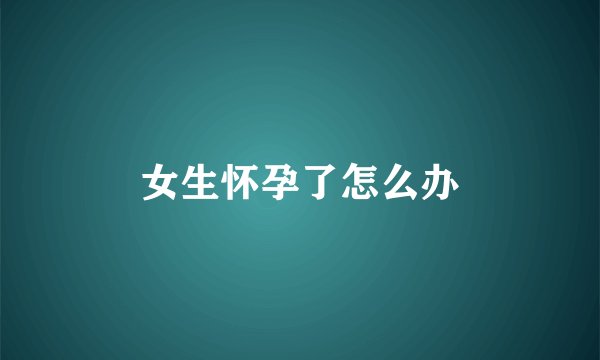 女生怀孕了怎么办