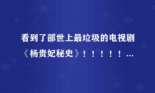 看到了部世上最垃圾的电视剧《杨贵妃秘史》！！！！！！！！！！