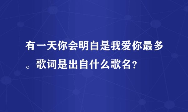 有一天你会明白是我爱你最多。歌词是出自什么歌名？