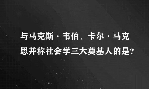 与马克斯·韦伯、卡尔·马克思并称社会学三大奠基人的是？