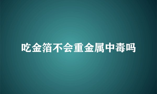 吃金箔不会重金属中毒吗