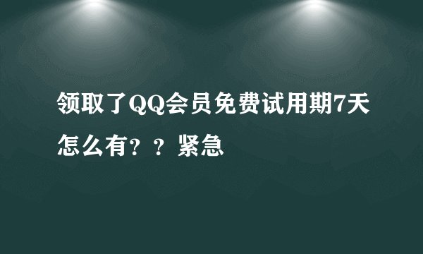 领取了QQ会员免费试用期7天怎么有？？紧急