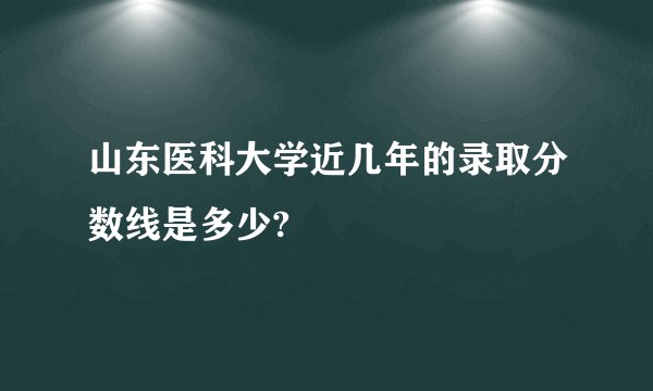 山东医科大学近几年的录取分数线是多少?