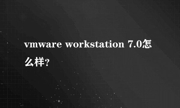 vmware workstation 7.0怎么样？