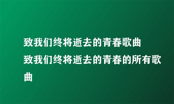 致我们终将逝去的青春歌曲 致我们终将逝去的青春的所有歌曲