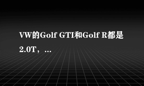 VW的Golf GTI和Golf R都是2.0T，有什么性能上的区别吗？