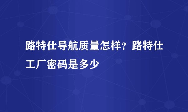 路特仕导航质量怎样？路特仕工厂密码是多少