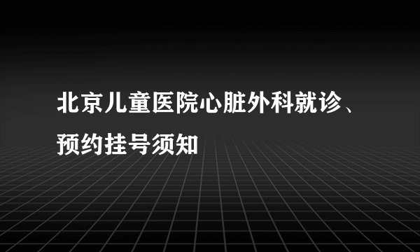 北京儿童医院心脏外科就诊、预约挂号须知