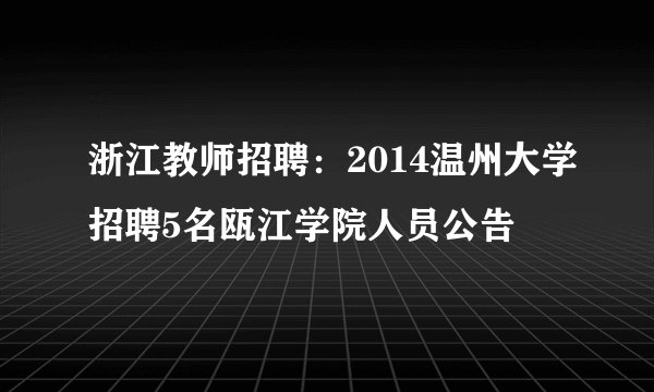 浙江教师招聘：2014温州大学招聘5名瓯江学院人员公告