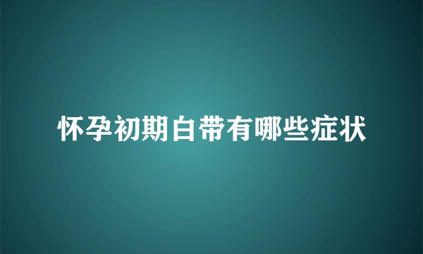 怀孕初期白带有哪些症状