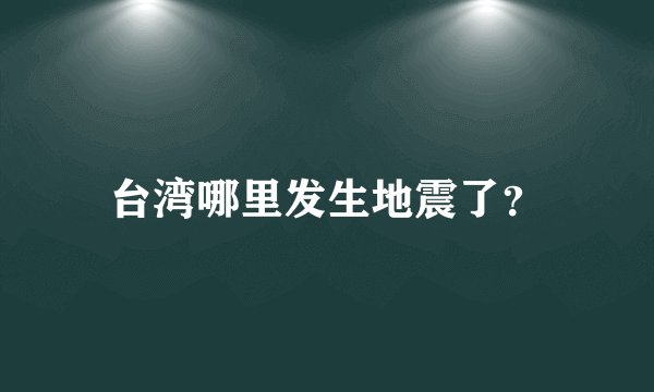 台湾哪里发生地震了？