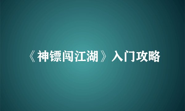 《神镖闯江湖》入门攻略