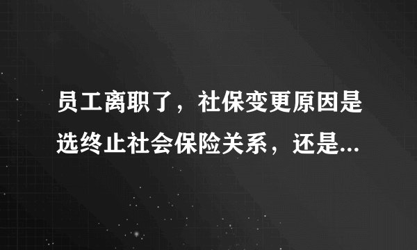 员工离职了，社保变更原因是选终止社会保险关系，还是中断缴费呢？