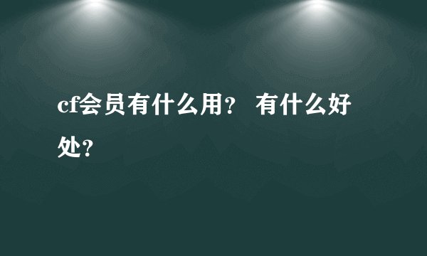 cf会员有什么用？ 有什么好处？