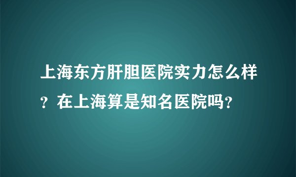 上海东方肝胆医院实力怎么样？在上海算是知名医院吗？