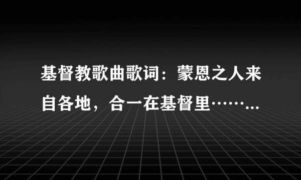 基督教歌曲歌词：蒙恩之人来自各地，合一在基督里……是什么歌曲