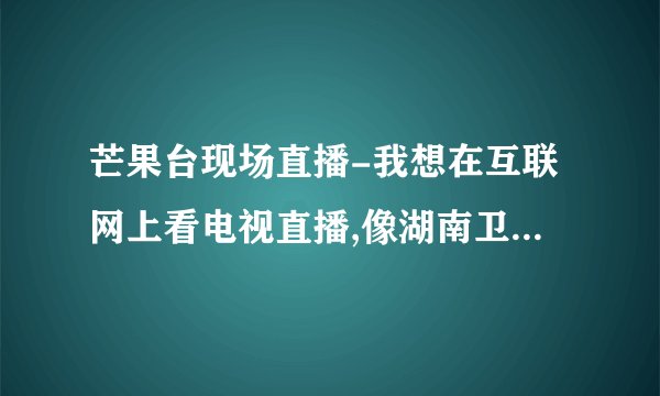 芒果台现场直播-我想在互联网上看电视直播,像湖南卫视现场直？