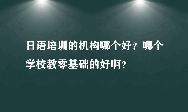日语培训的机构哪个好？哪个学校教零基础的好啊？