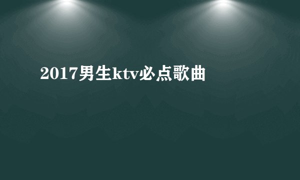 2017男生ktv必点歌曲
