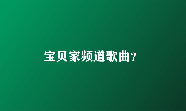 宝贝家频道歌曲？